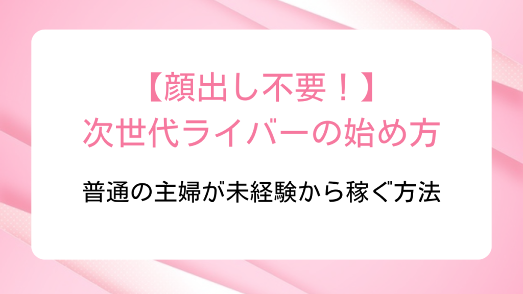 【顔出し不要】次世代ライバーの始め方｜普通の主婦が未経験から稼ぐ方法