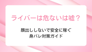 ライバーは危ないは嘘？顔出ししないで安全に稼ぐ身バレ対策ガイド