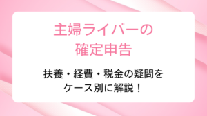 主婦ライバーの確定申告｜扶養・経費・税金の疑問をケース別に解説！